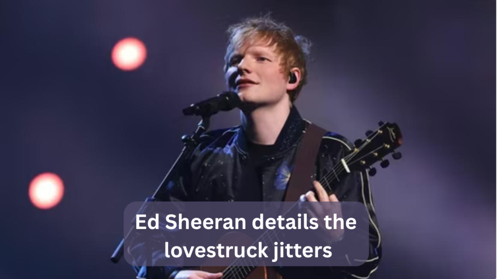 ed sheeran details the lovestruck jitters
